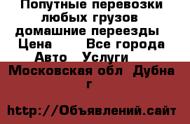 Попутные перевозки любых грузов, домашние переезды › Цена ­ 7 - Все города Авто » Услуги   . Московская обл.,Дубна г.